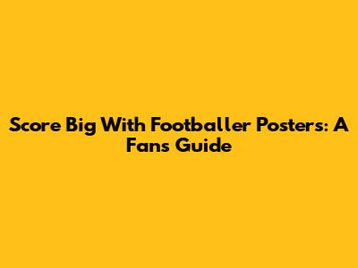 Score Big With Footballer Posters: A Fan's Guide
