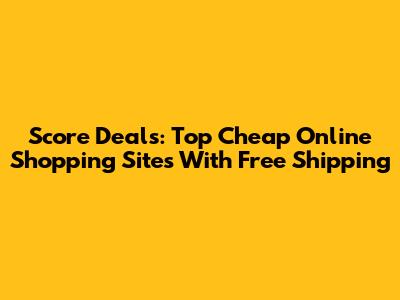 Score Deals: Top Cheap Online Shopping Sites With Free Shipping