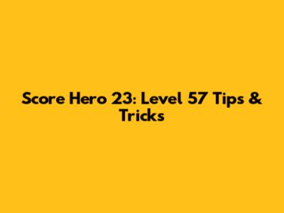 Score Hero 23: Level 57 Tips & Tricks