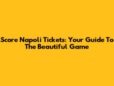 Score Napoli Tickets: Your Guide To The Beautiful Game