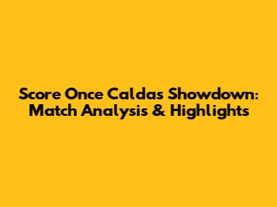 Score Once Caldas Showdown: Match Analysis & Highlights