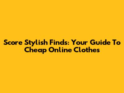 Score Stylish Finds: Your Guide To Cheap Online Clothes