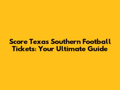Score Texas Southern Football Tickets: Your Ultimate Guide