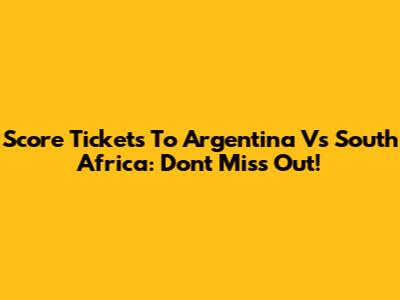 Score Tickets To Argentina Vs South Africa: Don't Miss Out!