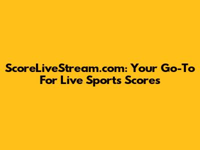 ScoreLiveStream.com: Your Go-To For Live Sports Scores