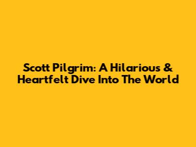Scott Pilgrim: A Hilarious & Heartfelt Dive Into The World