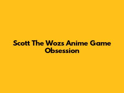 Scott The Woz's Anime Game Obsession