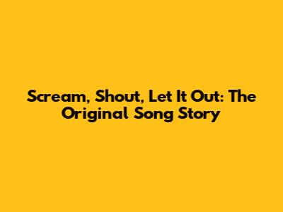 Scream, Shout, Let It Out: The Original Song Story