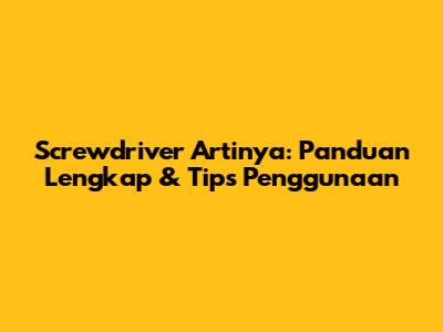 Screwdriver Artinya: Panduan Lengkap & Tips Penggunaan