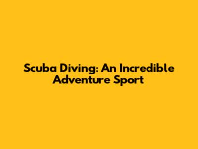 Scuba Diving: An Incredible Adventure Sport