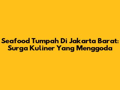 Seafood Tumpah Di Jakarta Barat: Surga Kuliner Yang Menggoda