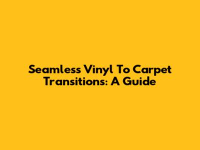 Seamless Vinyl To Carpet Transitions: A Guide