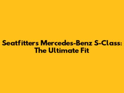 Seatfitters Mercedes-Benz S-Class: The Ultimate Fit