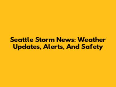 Seattle Storm News: Weather Updates, Alerts, And Safety