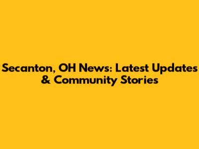 Secanton, OH News: Latest Updates & Community Stories