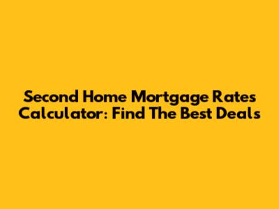 Second Home Mortgage Rates Calculator: Find The Best Deals