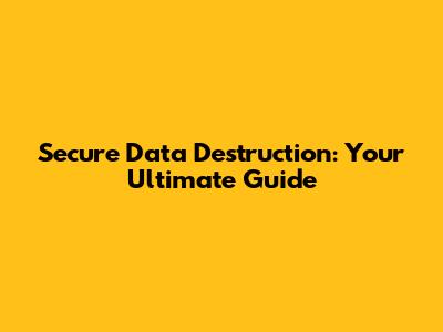 Secure Data Destruction: Your Ultimate Guide