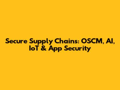 Secure Supply Chains: OSCM, AI, IoT & App Security