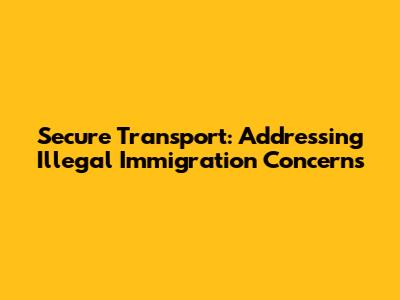 Secure Transport: Addressing Illegal Immigration Concerns