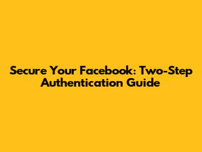 Secure Your Facebook: Two-Step Authentication Guide