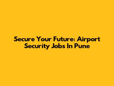 Secure Your Future: Airport Security Jobs In Pune