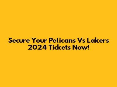 Secure Your Pelicans Vs Lakers 2024 Tickets Now!