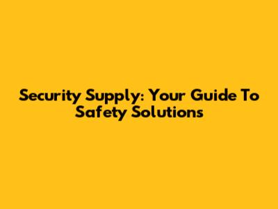 Security Supply: Your Guide To Safety Solutions
