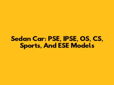 Sedan Car: PSE, IPSE, OS, CS, Sports, And ESE Models