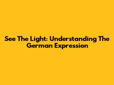 See The Light: Understanding The German Expression