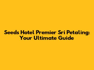 Seeds Hotel Premier Sri Petaling: Your Ultimate Guide