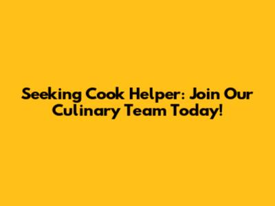 Seeking Cook Helper: Join Our Culinary Team Today!