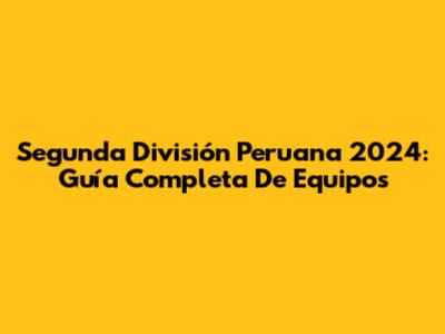 Segunda División Peruana 2024: Guía Completa De Equipos