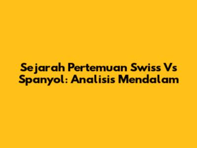 Sejarah Pertemuan Swiss Vs Spanyol: Analisis Mendalam