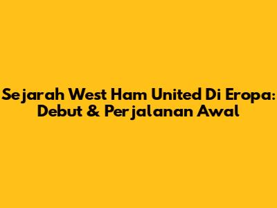 Sejarah West Ham United Di Eropa: Debut & Perjalanan Awal