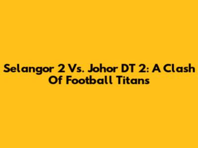 Selangor 2 Vs. Johor DT 2: A Clash Of Football Titans