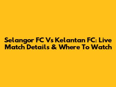 Selangor FC Vs Kelantan FC: Live Match Details & Where To Watch