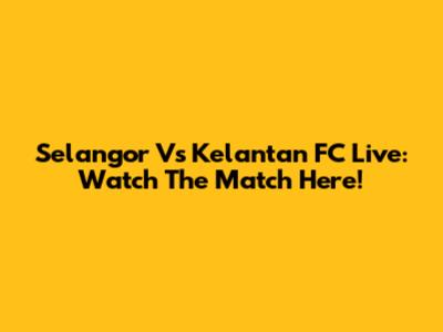 Selangor Vs Kelantan FC Live: Watch The Match Here!