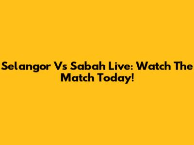 Selangor Vs Sabah Live: Watch The Match Today!