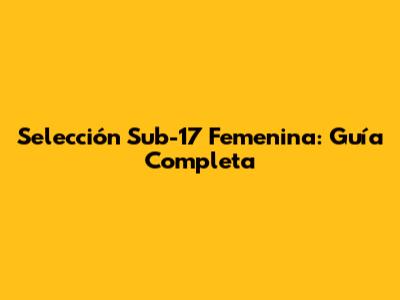 Selección Sub-17 Femenina: Guía Completa