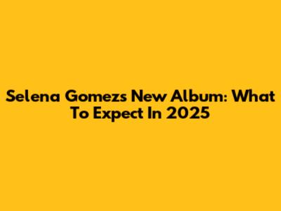 Selena Gomez's New Album: What To Expect In 2025
