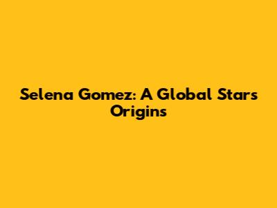 Selena Gomez: A Global Star's Origins