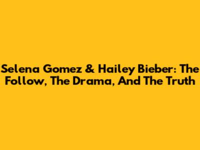 Selena Gomez & Hailey Bieber: The Follow, The Drama, And The Truth