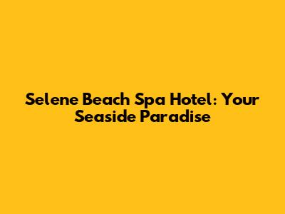Selene Beach Spa Hotel: Your Seaside Paradise