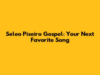 Seleo Piseiro Gospel: Your Next Favorite Song