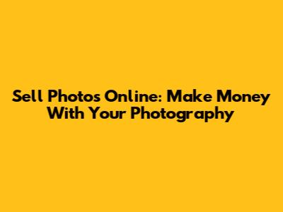 Sell Photos Online: Make Money With Your Photography