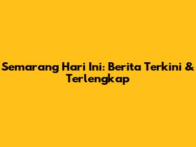 Semarang Hari Ini: Berita Terkini & Terlengkap