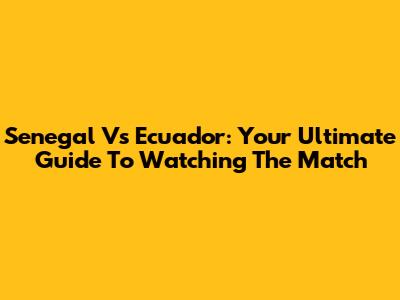 Senegal Vs Ecuador: Your Ultimate Guide To Watching The Match