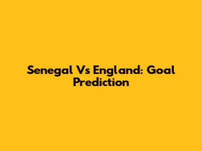 Senegal Vs England: Goal Prediction