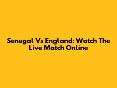 Senegal Vs England: Watch The Live Match Online