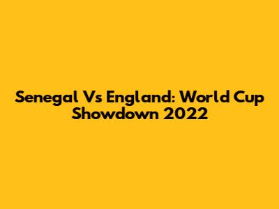Senegal Vs England: World Cup Showdown 2022